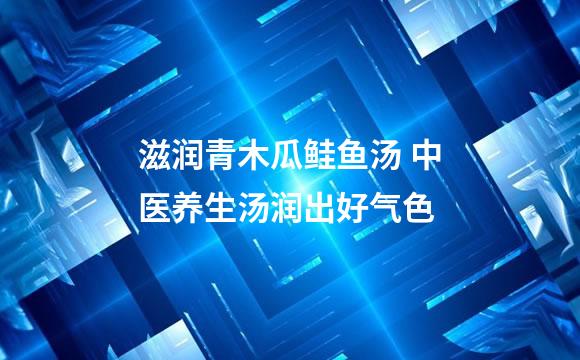 滋润青木瓜鲑鱼汤 中医养生汤润出好气色